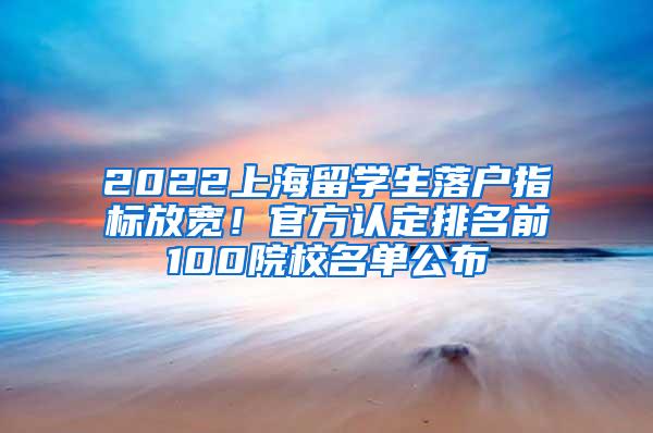 2022上海留学生落户指标放宽！官方认定排名前100院校名单公布