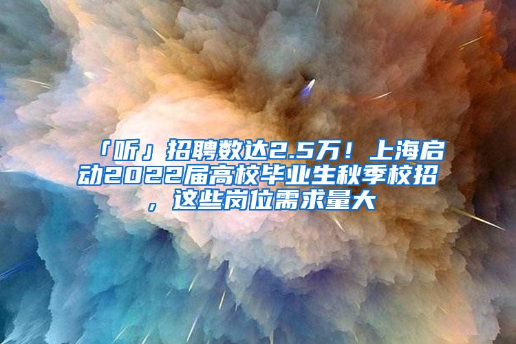 「听」招聘数达2.5万！上海启动2022届高校毕业生秋季校招，这些岗位需求量大