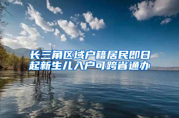 长三角区域户籍居民即日起新生儿入户可跨省通办