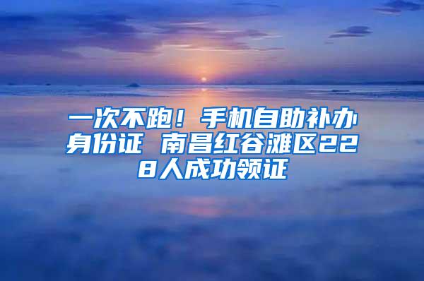 一次不跑！手机自助补办身份证 南昌红谷滩区228人成功领证