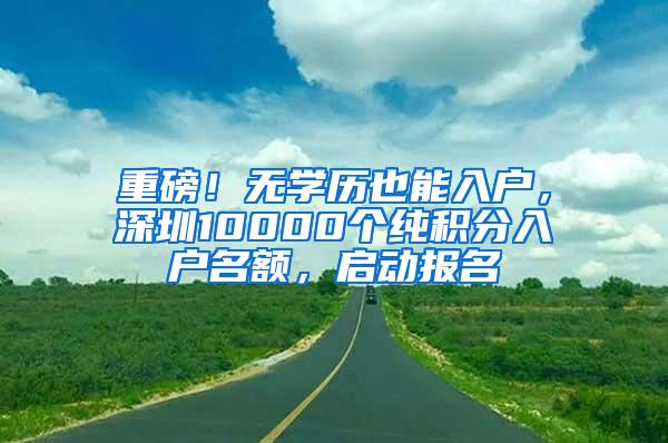 重磅！无学历也能入户，深圳10000个纯积分入户名额，启动报名