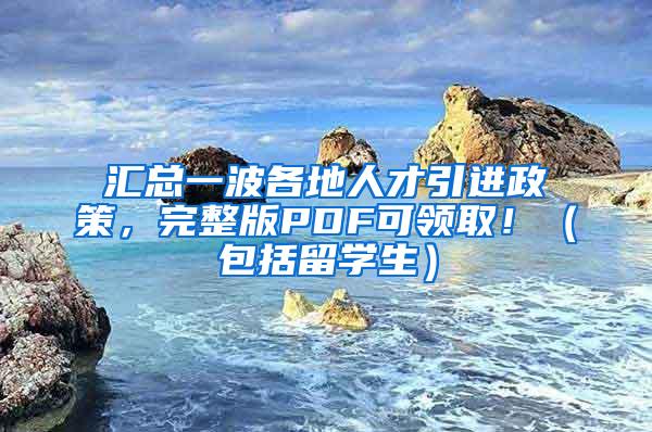 汇总一波各地人才引进政策，完整版PDF可领取！（包括留学生）