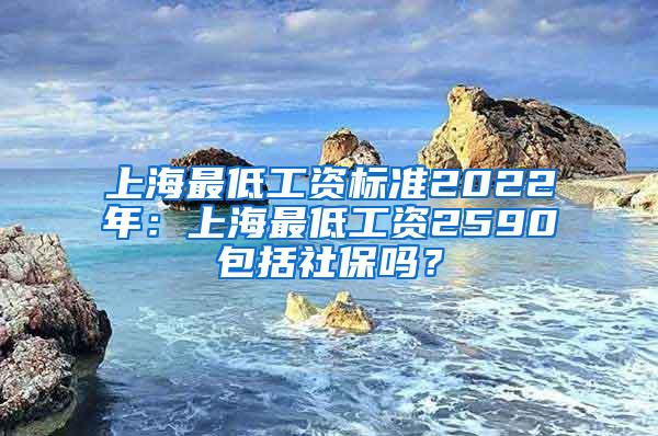 上海最低工资标准2022年：上海最低工资2590包括社保吗？
