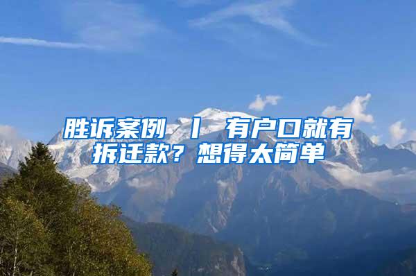 胜诉案例 丨 有户口就有拆迁款？想得太简单