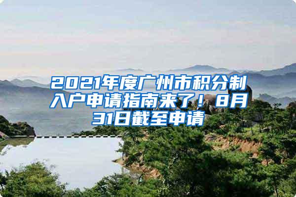 2021年度广州市积分制入户申请指南来了！8月31日截至申请