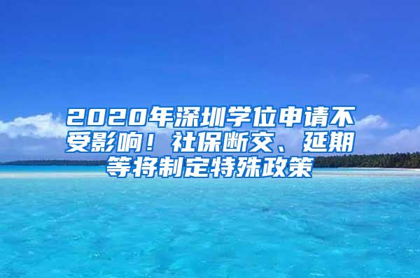 2020年深圳学位申请不受影响！社保断交、延期等将制定特殊政策