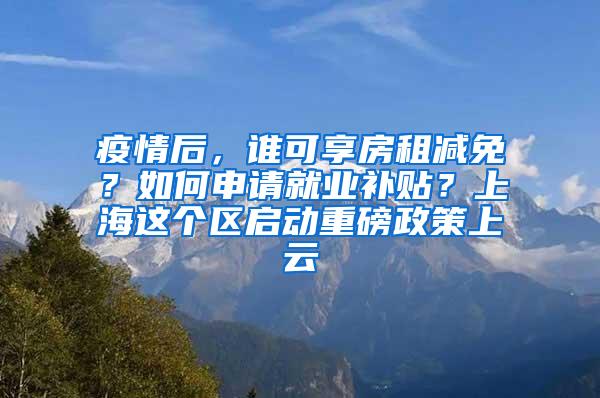疫情后，谁可享房租减免？如何申请就业补贴？上海这个区启动重磅政策上云