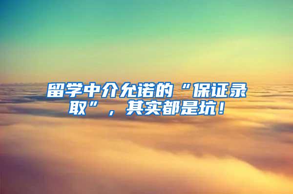 留学中介允诺的“保证录取”，其实都是坑！