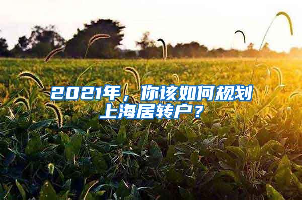 2021年，你该如何规划上海居转户？