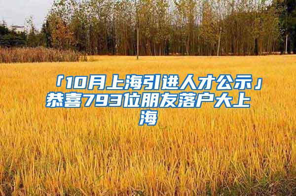「10月上海引进人才公示」恭喜793位朋友落户大上海
