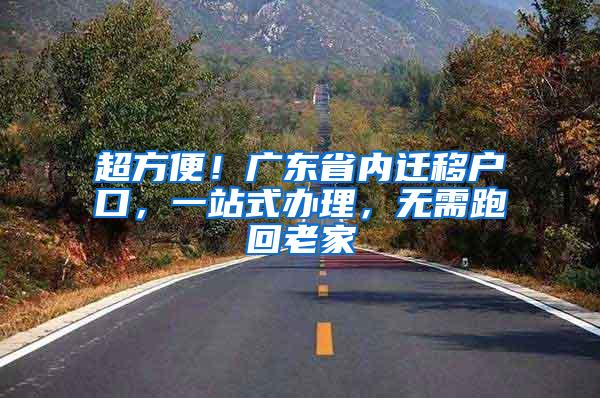 超方便！广东省内迁移户口，一站式办理，无需跑回老家
