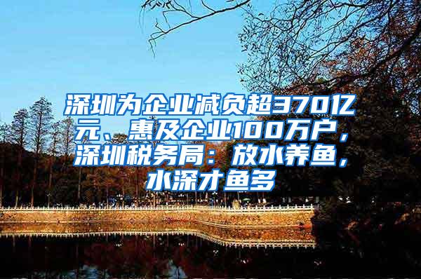 深圳为企业减负超370亿元、惠及企业100万户，深圳税务局：放水养鱼，水深才鱼多