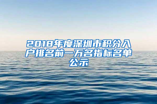 2018年度深圳市积分入户排名前一万名指标名单公示