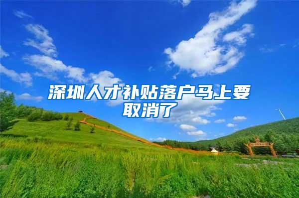 深圳人才补贴落户马上要取消了