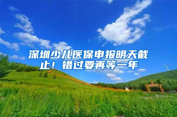 深圳少儿医保申报明天截止！错过要再等一年