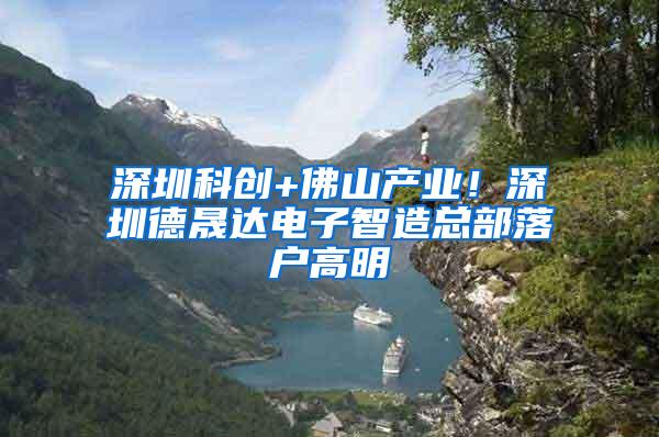 深圳科创+佛山产业！深圳德晟达电子智造总部落户高明