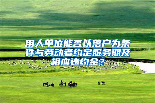用人单位能否以落户为条件与劳动者约定服务期及相应违约金？