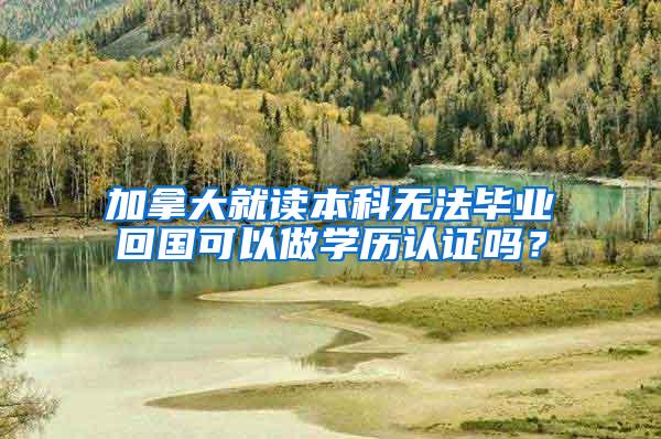 加拿大就读本科无法毕业回国可以做学历认证吗？