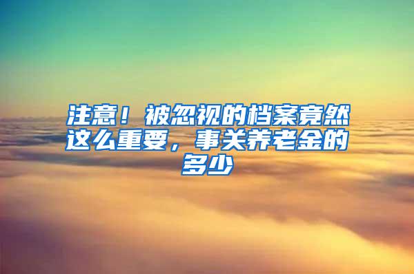 注意！被忽视的档案竟然这么重要，事关养老金的多少