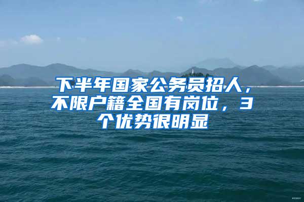 下半年国家公务员招人，不限户籍全国有岗位，3个优势很明显