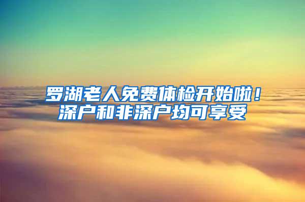 罗湖老人免费体检开始啦！深户和非深户均可享受
