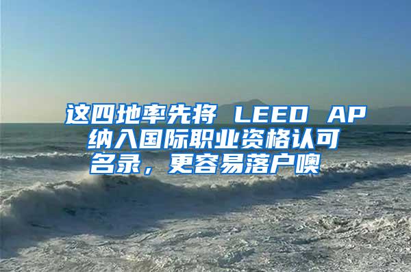 这四地率先将 LEED AP 纳入国际职业资格认可名录，更容易落户噢