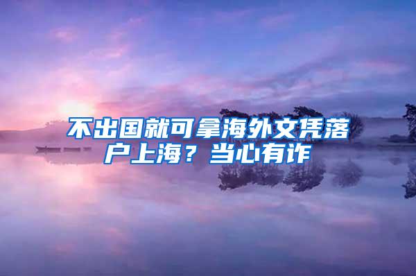 不出国就可拿海外文凭落户上海？当心有诈