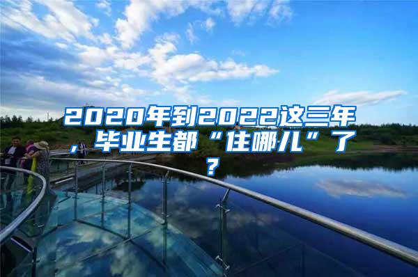 2020年到2022这三年，毕业生都“住哪儿”了？