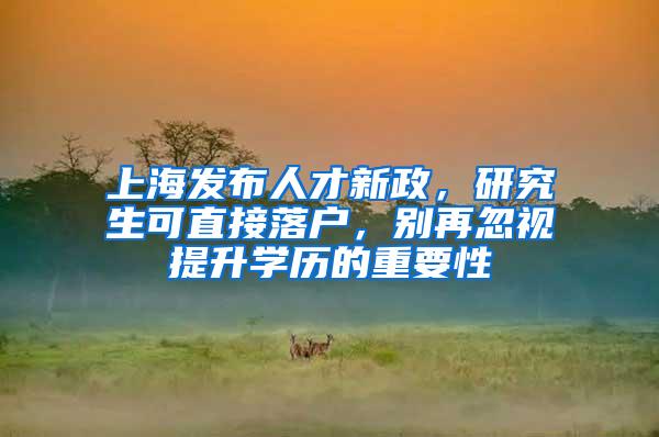 上海发布人才新政，研究生可直接落户，别再忽视提升学历的重要性