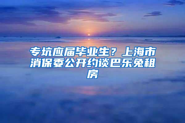 专坑应届毕业生？上海市消保委公开约谈巴乐兔租房