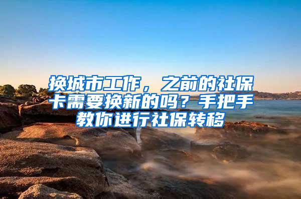换城市工作，之前的社保卡需要换新的吗？手把手教你进行社保转移