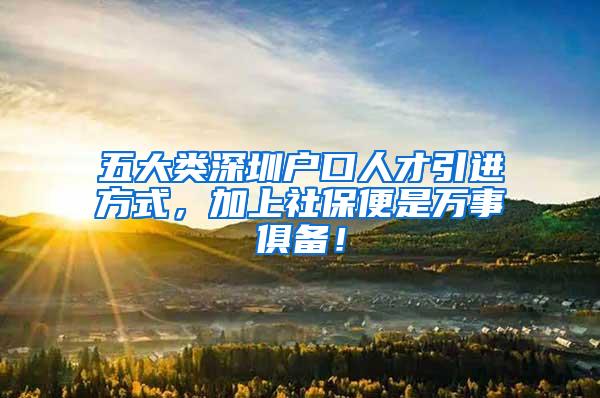 五大类深圳户口人才引进方式，加上社保便是万事俱备！