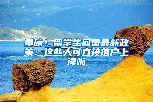 重磅！留学生回国最新政策：这些人可直接落户上海啦