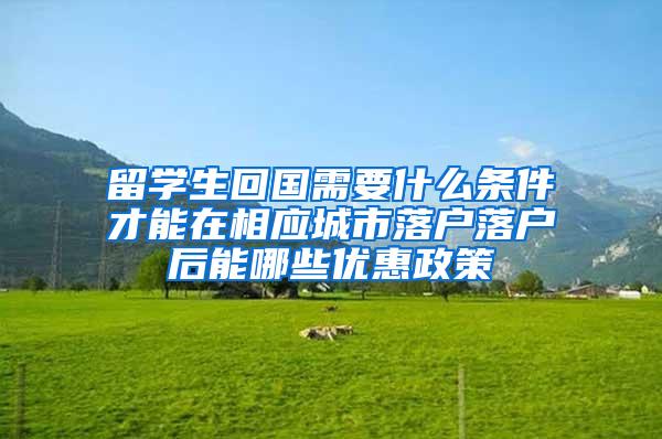 留学生回国需要什么条件才能在相应城市落户落户后能哪些优惠政策