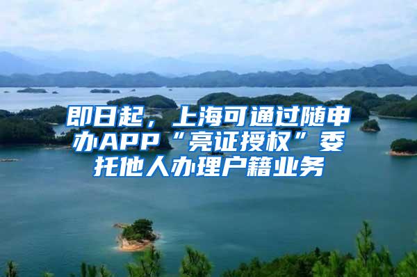 即日起，上海可通过随申办APP“亮证授权”委托他人办理户籍业务