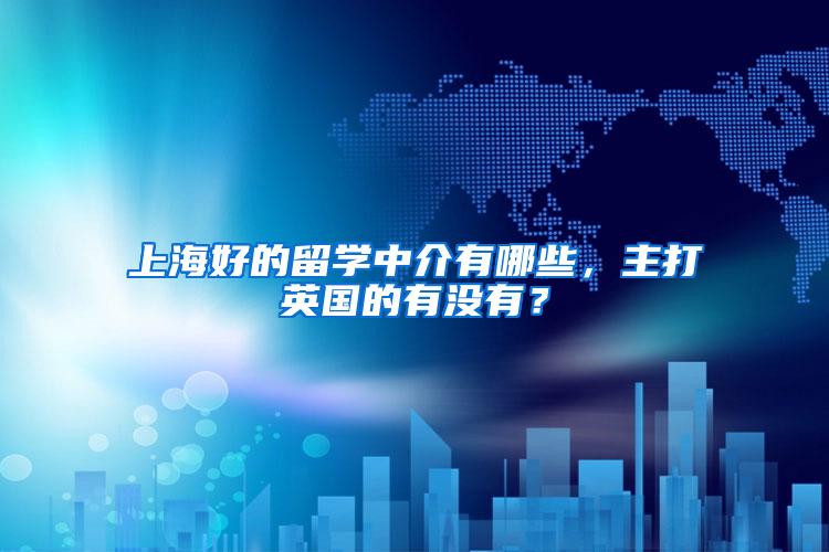 上海好的留学中介有哪些，主打英国的有没有？