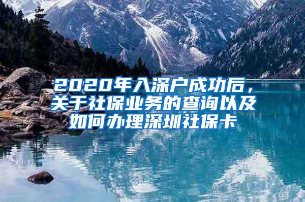 2020年入深户成功后，关于社保业务的查询以及如何办理深圳社保卡