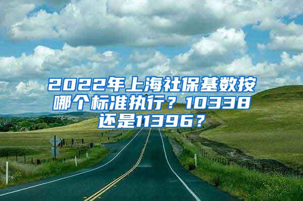 2022年上海社保基数按哪个标准执行？10338还是11396？