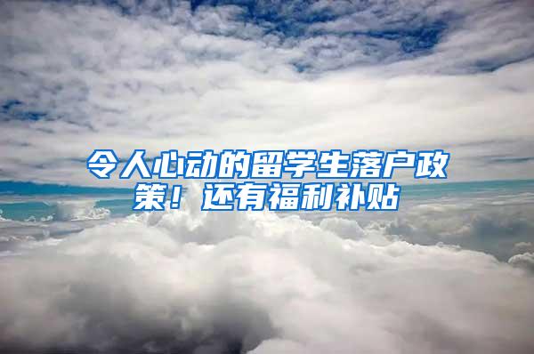 令人心动的留学生落户政策！还有福利补贴