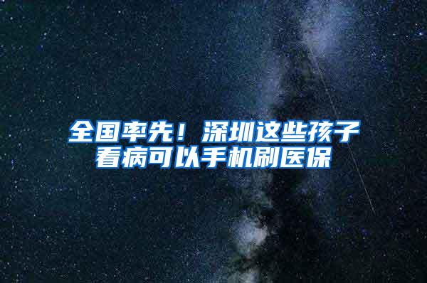 全国率先！深圳这些孩子看病可以手机刷医保