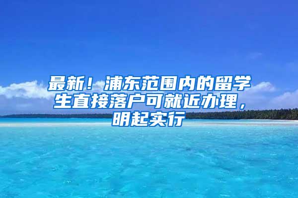 最新！浦东范围内的留学生直接落户可就近办理，明起实行→