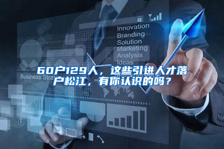 60户129人，这些引进人才落户松江，有你认识的吗？