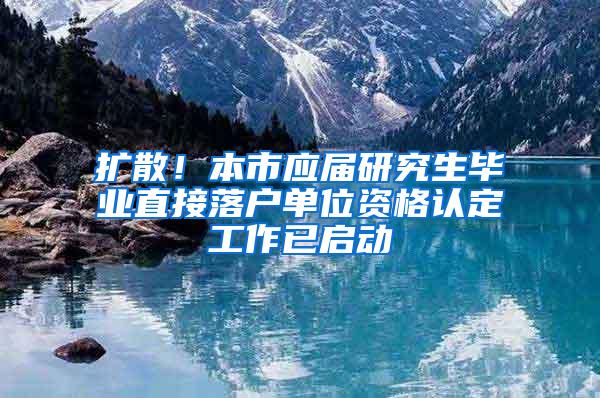 扩散！本市应届研究生毕业直接落户单位资格认定工作已启动