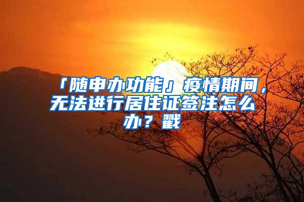 「随申办功能」疫情期间，无法进行居住证签注怎么办？戳→