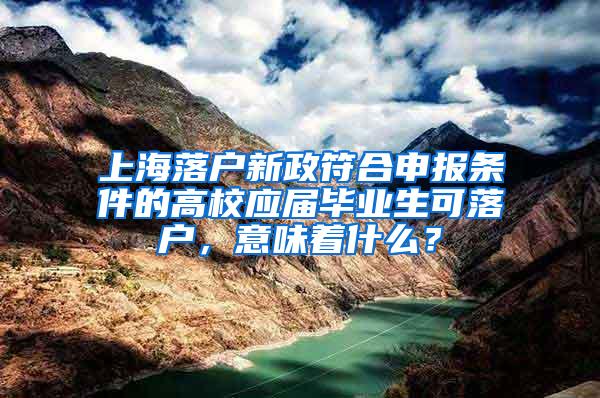 上海落户新政符合申报条件的高校应届毕业生可落户，意味着什么？