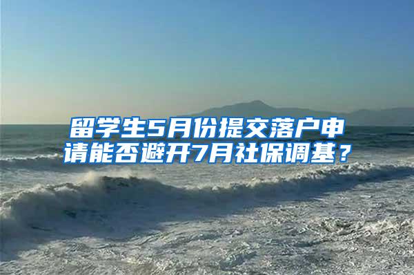 留学生5月份提交落户申请能否避开7月社保调基？
