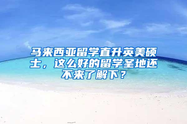 马来西亚留学直升英美硕士，这么好的留学圣地还不来了解下？
