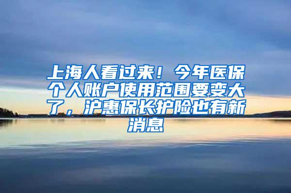 上海人看过来！今年医保个人账户使用范围要变大了，沪惠保长护险也有新消息