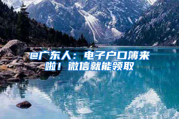 @广东人：电子户口簿来啦！微信就能领取