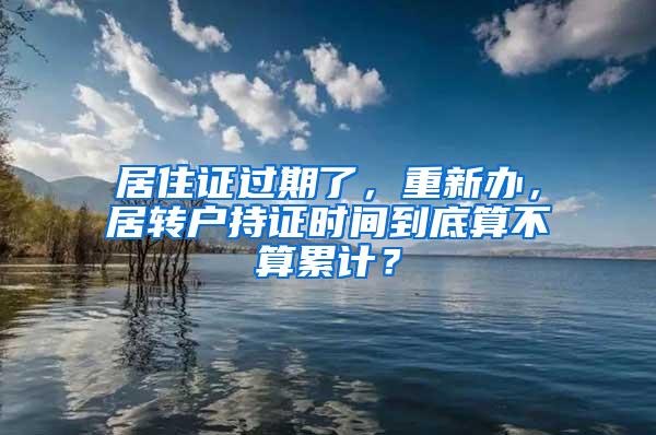 居住证过期了，重新办，居转户持证时间到底算不算累计？